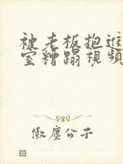 被老板抱进办公室糟蹋视频