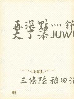 再深点灬舒服灬大了添JUWU