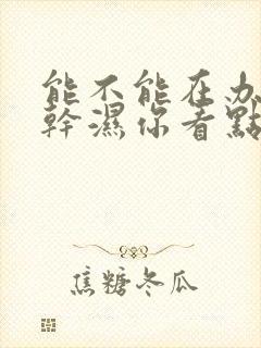 能不能在办公室干湿你看点