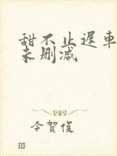 甜不止迟车浴室未删减