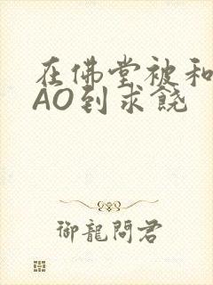 在佛堂被和尚CAO到求饶