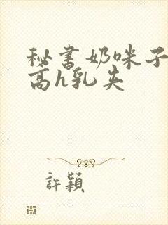 秘书奶咪子真大高h乳夹