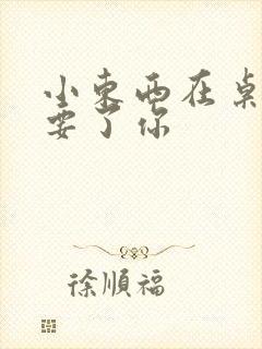 小东西在桌子上要了你