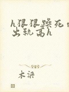 h狠狠躁死你h出轨高h