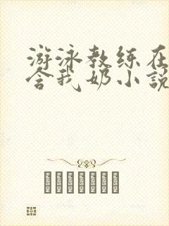 游泳教练在水里含我奶小说