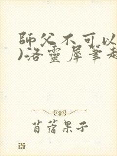 师父不可以(限)洛灵犀笔趣阁无弹窗