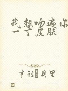 我想吻遍你的每一寸皮肤