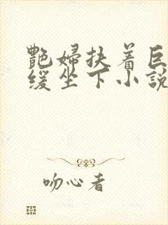 艳妇扶着巨龙缓缓坐下小说