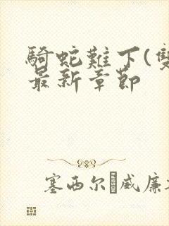 骑蛇难下(双)最新章节