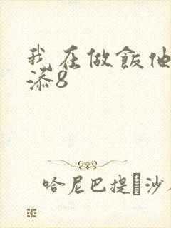 我在做饭他在下添8