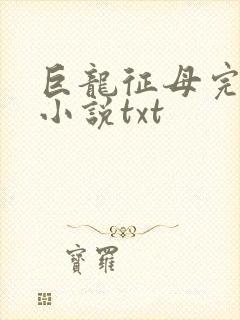 巨龙征母完结版小说txt