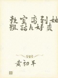 教室脔到她哭h粗话h好爽