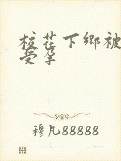 校花下乡被灌满受孕