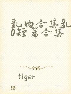 乱肉合集乱500短篇合集