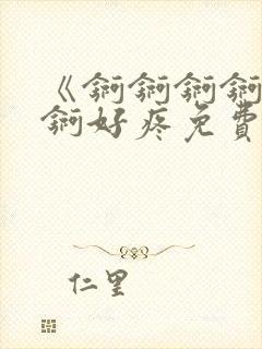 《锕锕锕锕锕锕锕好疼免费视频》