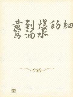 黄到爆的细节描写滴水