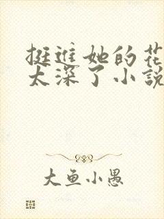 挺进她的花苞啊太深了小说