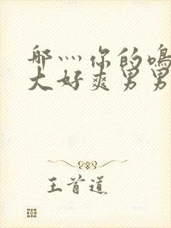 哪灬你的鸣巴好大好爽男男