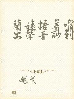 兰姨捂着嘴怕发出声音吵到