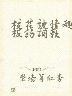 校花被情趣店老板的调教