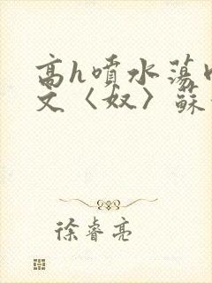 高h喷水荡肉欲文〈奴〉苏妖精