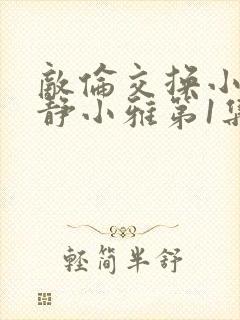 敌伦交换小敏小静小雅第1集