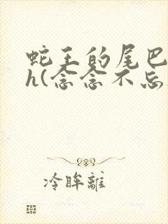 蛇王的尾巴高ah(念念不忘)小说