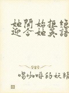 她开始拒绝慢迎迎合她英语