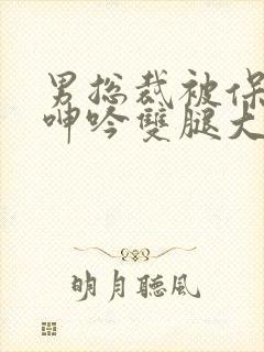 男总裁被保镖c呻吟双腿大张bl