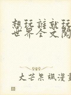 想玩谁就玩谁的世界全文阅读