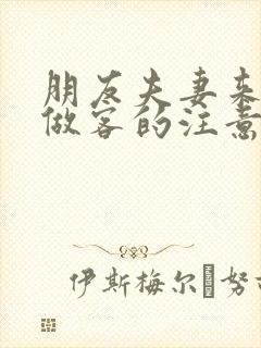 朋友夫妻来我家做客的注意事项