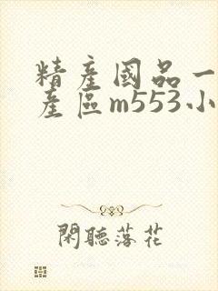 精产国品一二三产区m553小说