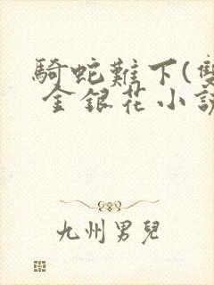 骑蛇难下(双) 金银花小说免费阅读
