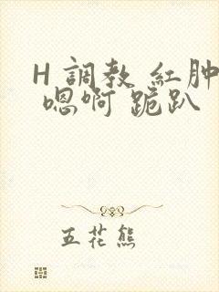 H 调教 红肿 嗯啊 跪趴