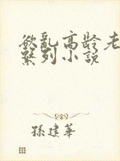 欲乱高龄老女人系列小说