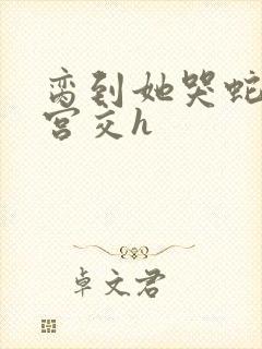 脔到她哭蛇双根宫交h