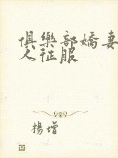 俱乐部娇妻被黑人征服