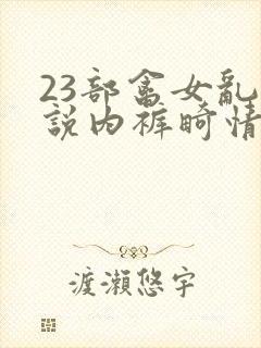 23部禽女乱小说内裤畸情视频