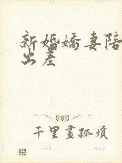 新婚娇妻陪局长出差