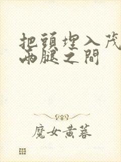 把头埋入茂密的两腿之间