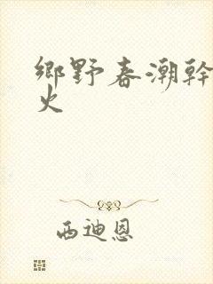 乡野春潮干柴烈火