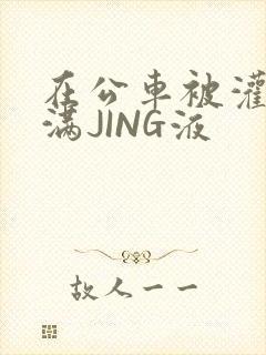 在公车被灌强行满JING液