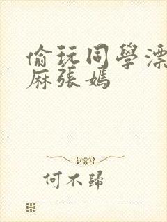 偷玩同学漂亮麻麻张嫣