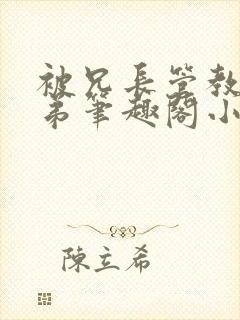 被兄长管教的弟弟笔趣阁小说