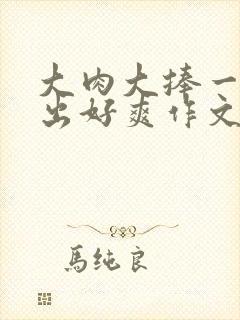 大肉大捧一进一出好爽作文