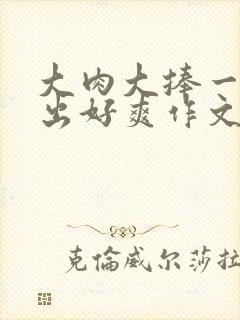 大肉大捧一进一出好爽作文