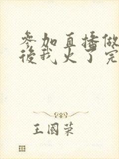 参加直播做综艺后我火了完整版