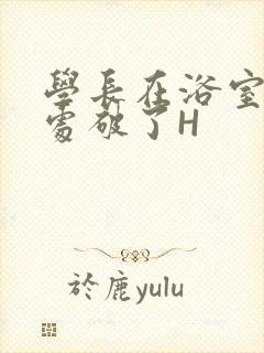 学长在浴室把我处破了H