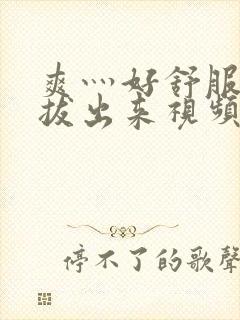 爽灬好舒服灬别拔出来视频人