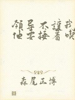 领导不让我断奶他要接着吃